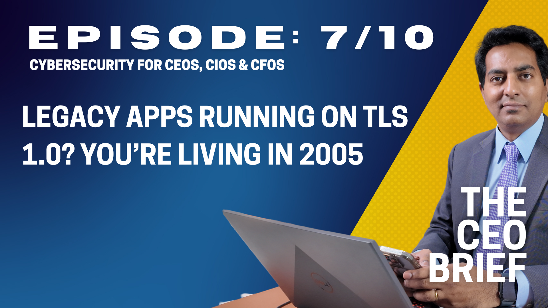 THE CEO BRIEF : Episode 7/10: Legacy Apps Running on TLS 1.0? You&rsquo;re Living in 2005